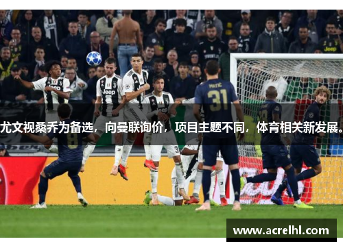 尤文视桑乔为备选，向曼联询价，项目主题不同，体育相关新发展。