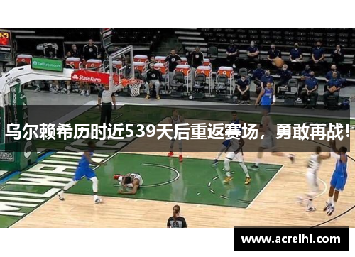 乌尔赖希历时近539天后重返赛场，勇敢再战！